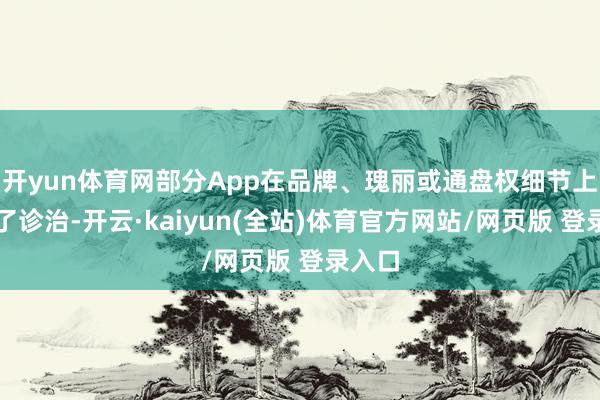 开yun体育网部分App在品牌、瑰丽或通盘权细节上进行了诊治-开云·kaiyun(全站)体育官方网站/网页版 登录入口
