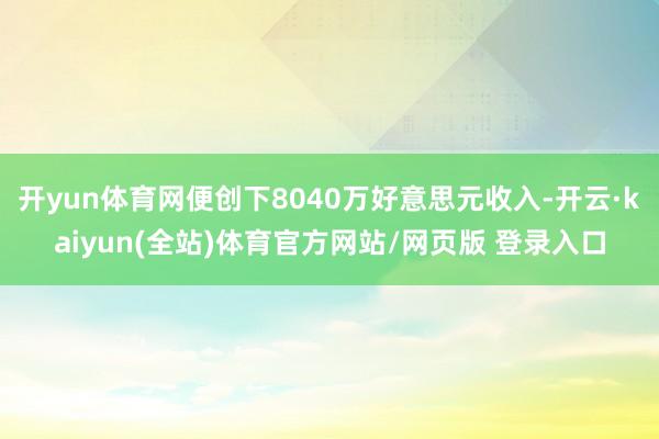 开yun体育网便创下8040万好意思元收入-开云·kaiyun(全站)体育官方网站/网页版 登录入口