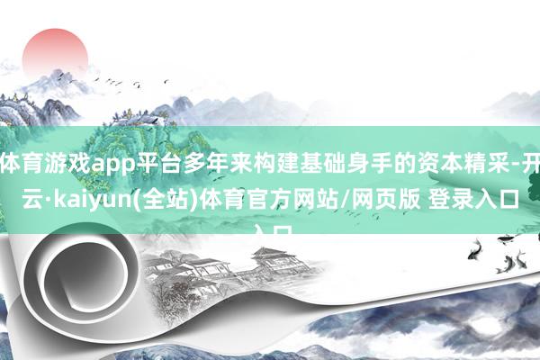 体育游戏app平台多年来构建基础身手的资本精采-开云·kaiyun(全站)体育官方网站/网页版 登录入口