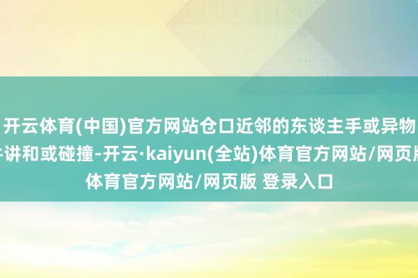 开云体育(中国)官方网站仓口近邻的东谈主手或异物与震憾组件讲和或碰撞-开云·kaiyun(全站)体育官方网站/网页版 登录入口