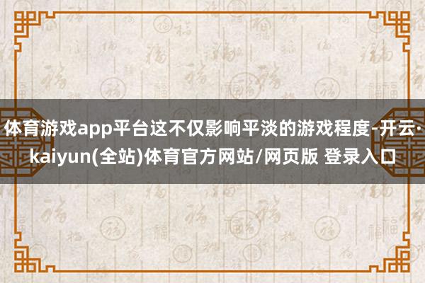 体育游戏app平台这不仅影响平淡的游戏程度-开云·kaiyun(全站)体育官方网站/网页版 登录入口