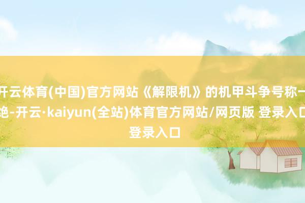 开云体育(中国)官方网站《解限机》的机甲斗争号称一绝-开云·kaiyun(全站)体育官方网站/网页版 登录入口