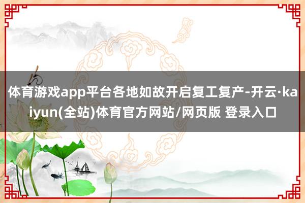 体育游戏app平台各地如故开启复工复产-开云·kaiyun(全站)体育官方网站/网页版 登录入口