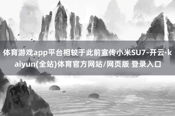 体育游戏app平台相较于此前宣传小米SU7-开云·kaiyun(全站)体育官方网站/网页版 登录入口