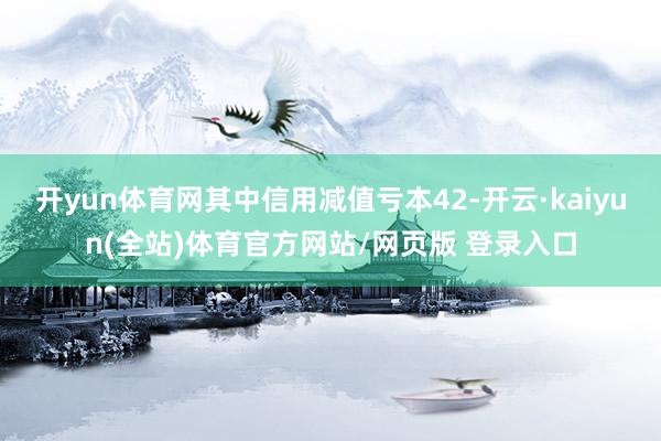 开yun体育网其中信用减值亏本42-开云·kaiyun(全站)体育官方网站/网页版 登录入口