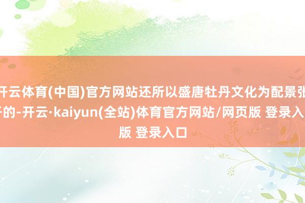 开云体育(中国)官方网站还所以盛唐牡丹文化为配景张开的-开云·kaiyun(全站)体育官方网站/网页版 登录入口