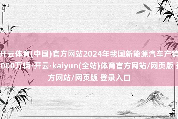开云体育(中国)官方网站2024年我国新能源汽车产销量冲破1000万辆-开云·kaiyun(全站)体育官方网站/网页版 登录入口