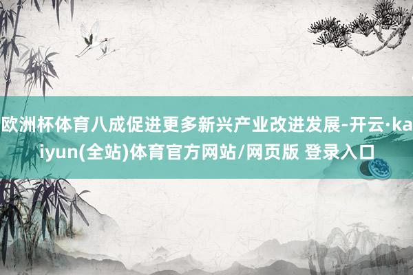 欧洲杯体育八成促进更多新兴产业改进发展-开云·kaiyun(全站)体育官方网站/网页版 登录入口