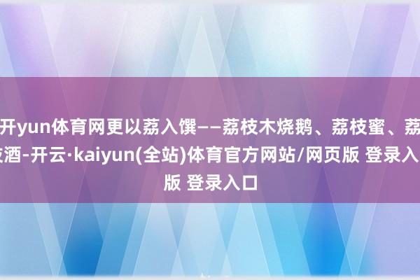 开yun体育网更以荔入馔——荔枝木烧鹅、荔枝蜜、荔枝酒-开云·kaiyun(全站)体育官方网站/网页版 登录入口