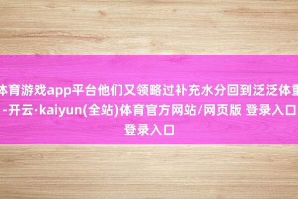 体育游戏app平台他们又领略过补充水分回到泛泛体重-开云·kaiyun(全站)体育官方网站/网页版 登录入口