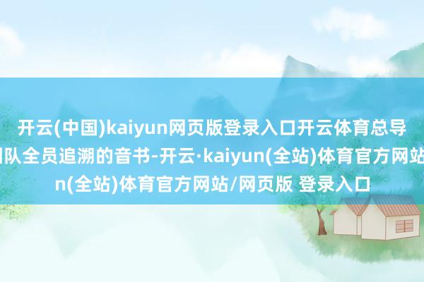 开云(中国)kaiyun网页版登录入口开云体育总导演林玉芬携编剧团队全员追溯的音书-开云·kaiyun(全站)体育官方网站/网页版 登录入口