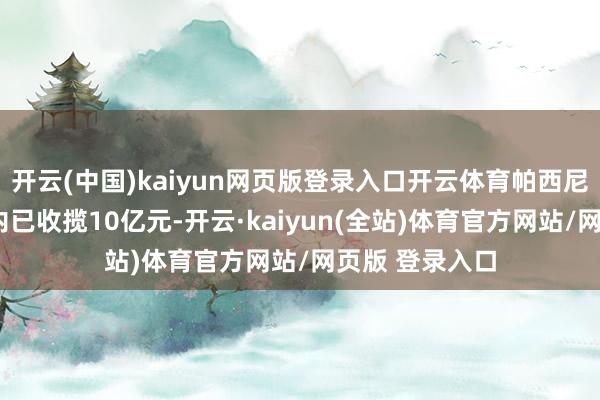 开云(中国)kaiyun网页版登录入口开云体育帕西尼称其在4个月内已收揽10亿元-开云·kaiyun(全站)体育官方网站/网页版 登录入口