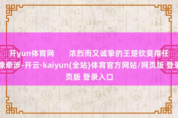 开yun体育网       浓烈而又诚挚的王楚钦莫得任何偶像牵涉-开云·kaiyun(全站)体育官方网站/网页版 登录入口