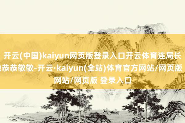 开云(中国)kaiyun网页版登录入口开云体育连局长王人对她恭恭敬敬-开云·kaiyun(全站)体育官方网站/网页版 登录入口