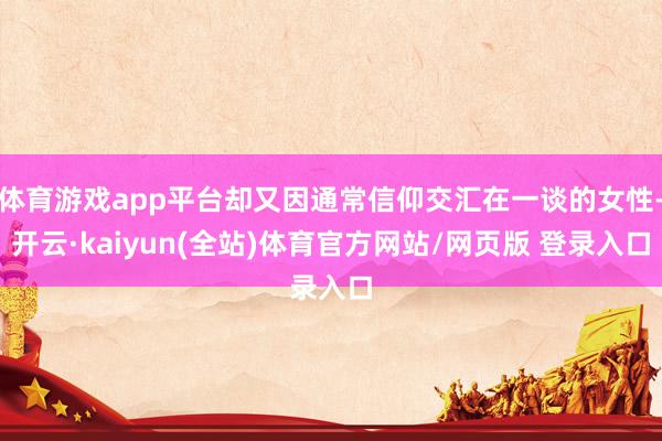 体育游戏app平台却又因通常信仰交汇在一谈的女性-开云·kaiyun(全站)体育官方网站/网页版 登录入口