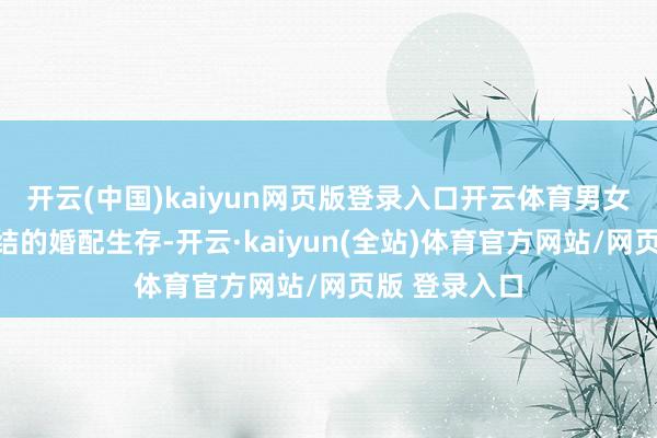 开云(中国)kaiyun网页版登录入口开云体育男女主角启动纠结的婚配生存-开云·kaiyun(全站)体育官方网站/网页版 登录入口