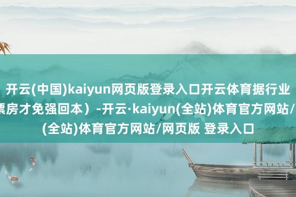 开云(中国)kaiyun网页版登录入口开云体育据行业教育得有8.4亿票房才免强回本）-开云·kaiyun(全站)体育官方网站/网页版 登录入口
