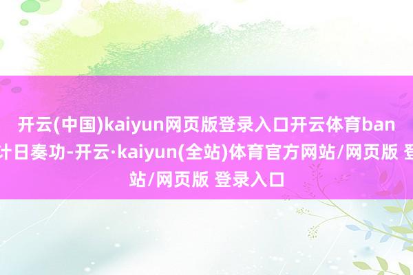 开云(中国)kaiyun网页版登录入口开云体育ban位买房计日奏功-开云·kaiyun(全站)体育官方网站/网页版 登录入口
