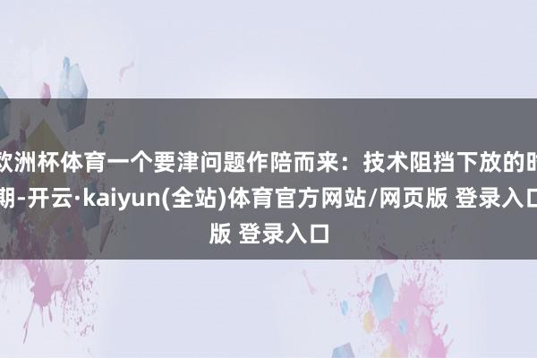 欧洲杯体育一个要津问题作陪而来：技术阻挡下放的时期-开云·kaiyun(全站)体育官方网站/网页版 登录入口