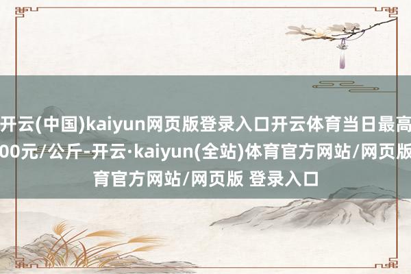 开云(中国)kaiyun网页版登录入口开云体育当日最高报价100.00元/公斤-开云·kaiyun(全站)体育官方网站/网页版 登录入口
