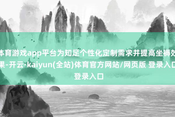 体育游戏app平台为知足个性化定制需求并提高坐褥效果-开云·kaiyun(全站)体育官方网站/网页版 登录入口