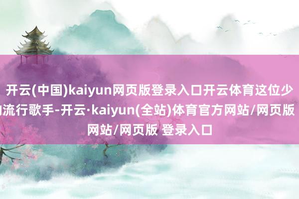 开云(中国)kaiyun网页版登录入口开云体育这位少小成名的流行歌手-开云·kaiyun(全站)体育官方网站/网页版 登录入口
