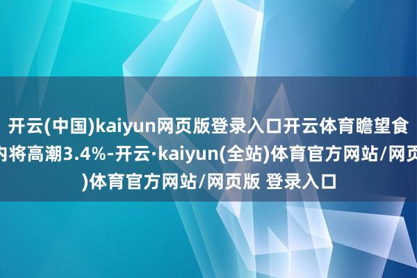 开云(中国)kaiyun网页版登录入口开云体育瞻望食物价钱短期内将高潮3.4%-开云·kaiyun(全站)体育官方网站/网页版 登录入口