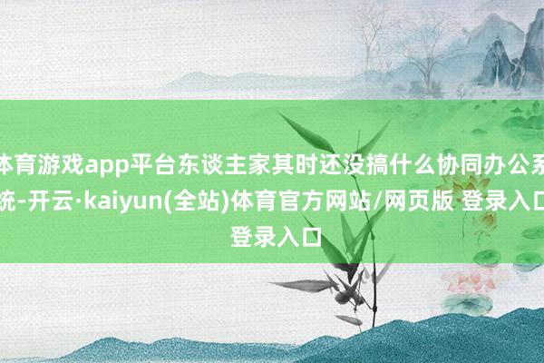 体育游戏app平台东谈主家其时还没搞什么协同办公系统-开云·kaiyun(全站)体育官方网站/网页版 登录入口