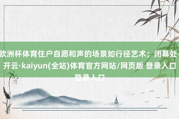 欧洲杯体育住户自愿和声的场景如行径艺术;闭幕处-开云·kaiyun(全站)体育官方网站/网页版 登录入口