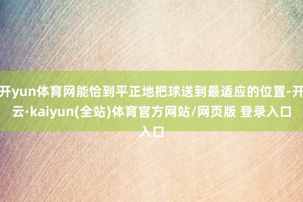 开yun体育网能恰到平正地把球送到最适应的位置-开云·kaiyun(全站)体育官方网站/网页版 登录入口