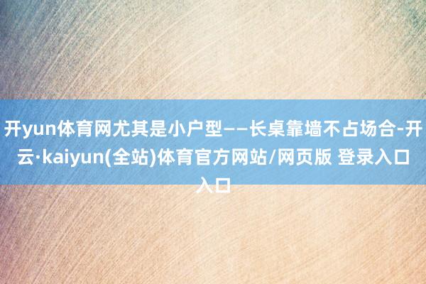 开yun体育网尤其是小户型——长桌靠墙不占场合-开云·kaiyun(全站)体育官方网站/网页版 登录入口