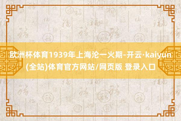 欧洲杯体育1939年上海沦一火期-开云·kaiyun(全站)体育官方网站/网页版 登录入口