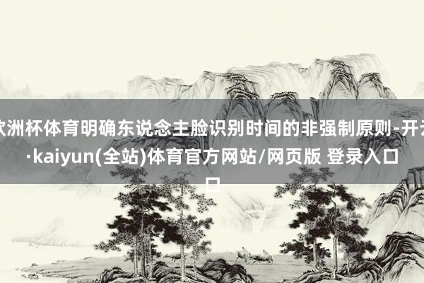 欧洲杯体育明确东说念主脸识别时间的非强制原则-开云·kaiyun(全站)体育官方网站/网页版 登录入口