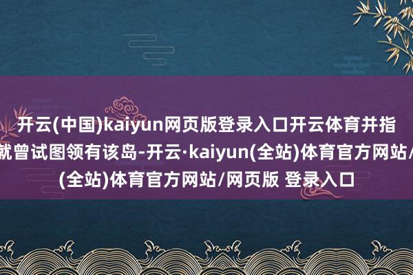 开云(中国)kaiyun网页版登录入口开云体育并指出好意思国往日就曾试图领有该岛-开云·kaiyun(全站)体育官方网站/网页版 登录入口