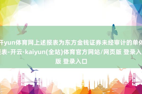 开yun体育网上述报表为东方金钱证券未经审计的单体报表-开云·kaiyun(全站)体育官方网站/网页版 登录入口