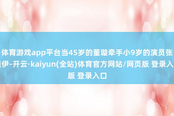 体育游戏app平台当45岁的董璇牵手小9岁的演员张维伊-开云·kaiyun(全站)体育官方网站/网页版 登录入口