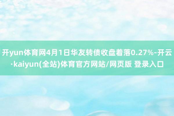 开yun体育网4月1日华友转债收盘着落0.27%-开云·kaiyun(全站)体育官方网站/网页版 登录入口