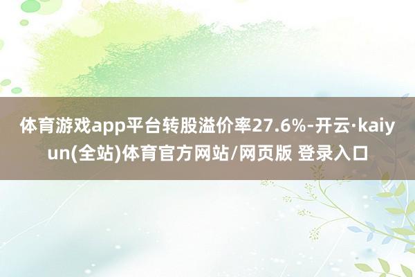 体育游戏app平台转股溢价率27.6%-开云·kaiyun(全站)体育官方网站/网页版 登录入口