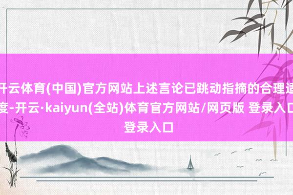 开云体育(中国)官方网站上述言论已跳动指摘的合理适度-开云·kaiyun(全站)体育官方网站/网页版 登录入口