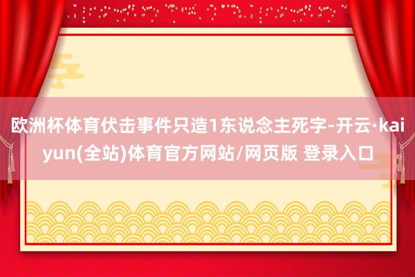 欧洲杯体育伏击事件只造1东说念主死字-开云·kaiyun(全站)体育官方网站/网页版 登录入口