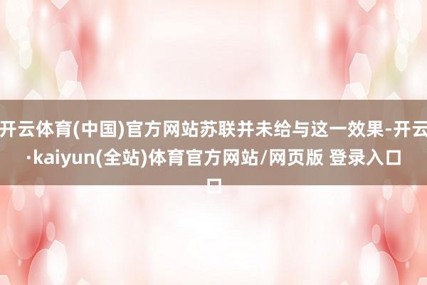 开云体育(中国)官方网站苏联并未给与这一效果-开云·kaiyun(全站)体育官方网站/网页版 登录入口