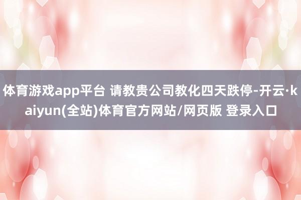 体育游戏app平台 请教贵公司教化四天跌停-开云·kaiyun(全站)体育官方网站/网页版 登录入口