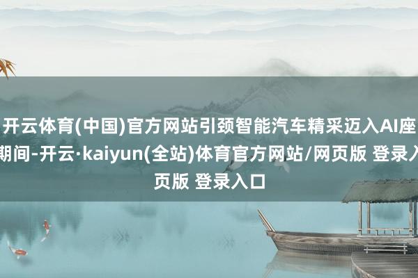 开云体育(中国)官方网站引颈智能汽车精采迈入AI座舱期间-开云·kaiyun(全站)体育官方网站/网页版 登录入口