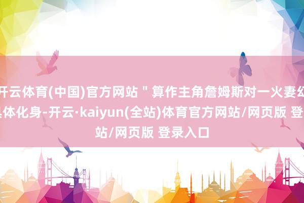开云体育(中国)官方网站＂算作主角詹姆斯对一火妻幻思的具体化身-开云·kaiyun(全站)体育官方网站/网页版 登录入口