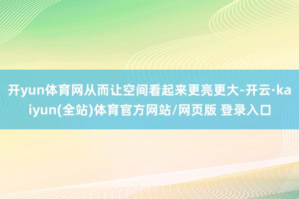 开yun体育网从而让空间看起来更亮更大-开云·kaiyun(全站)体育官方网站/网页版 登录入口