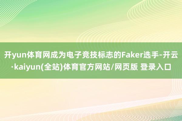 开yun体育网成为电子竞技标志的Faker选手-开云·kaiyun(全站)体育官方网站/网页版 登录入口