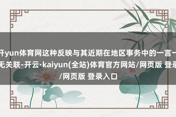 开yun体育网这种反映与其近期在地区事务中的一言一行不无关联-开云·kaiyun(全站)体育官方网站/网页版 登录入口