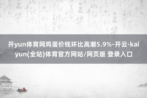 开yun体育网鸡蛋价钱环比高潮5.9%-开云·kaiyun(全站)体育官方网站/网页版 登录入口