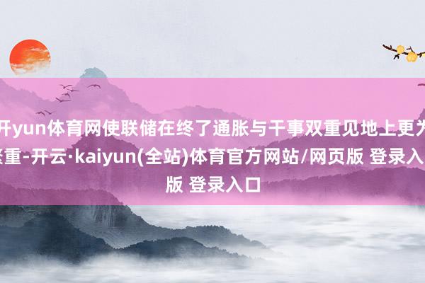 开yun体育网使联储在终了通胀与干事双重见地上更为繁重-开云·kaiyun(全站)体育官方网站/网页版 登录入口