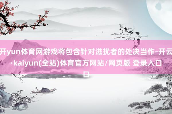 开yun体育网游戏将包含针对滋扰者的处决当作-开云·kaiyun(全站)体育官方网站/网页版 登录入口
